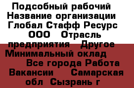 Подсобный рабочий › Название организации ­ Глобал Стафф Ресурс, ООО › Отрасль предприятия ­ Другое › Минимальный оклад ­ 25 000 - Все города Работа » Вакансии   . Самарская обл.,Сызрань г.